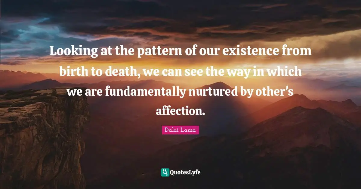 Looking at the pattern of our existence from birth to death, we can see the way in which we are fundamentally nurtured by other's affection.
