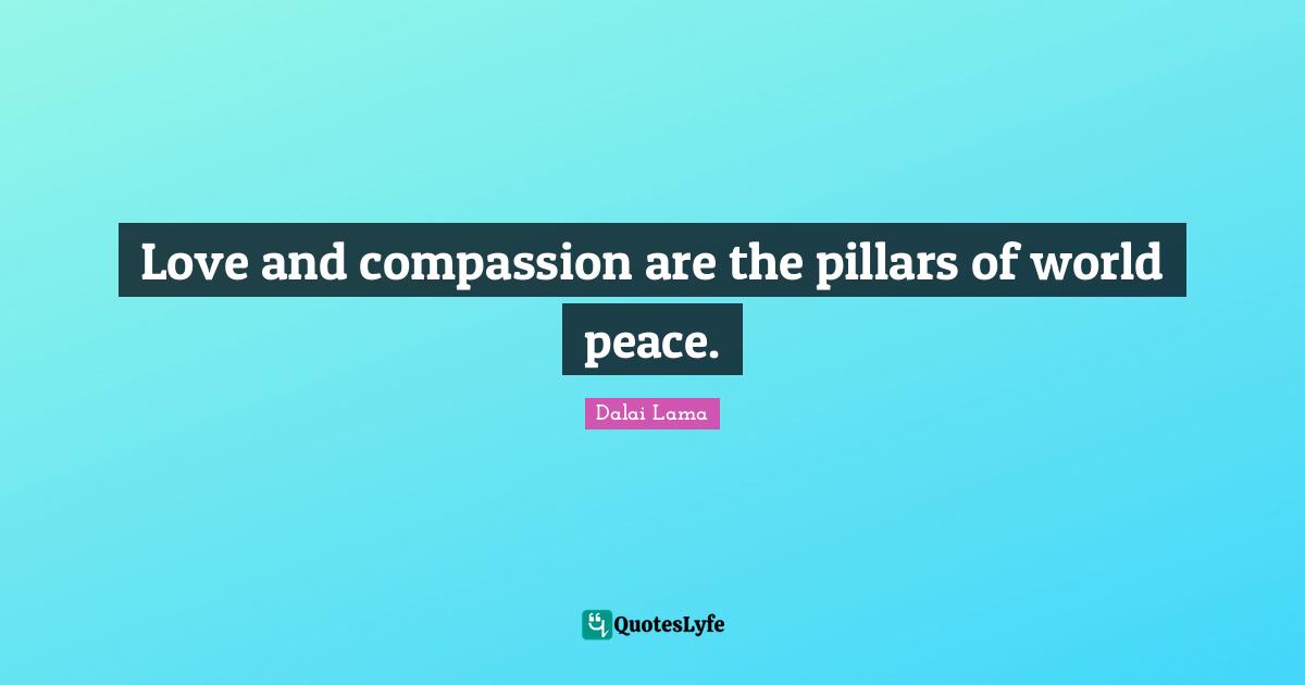 Love and compassion are the pillars of world peace.
