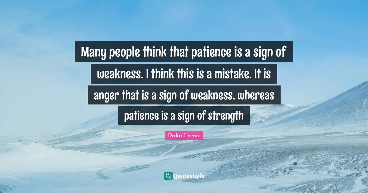 Many people think that patience is a sign of weakness. I think this is a mistake. It is anger that is a sign of weakness, whereas patience is a sign of strength
