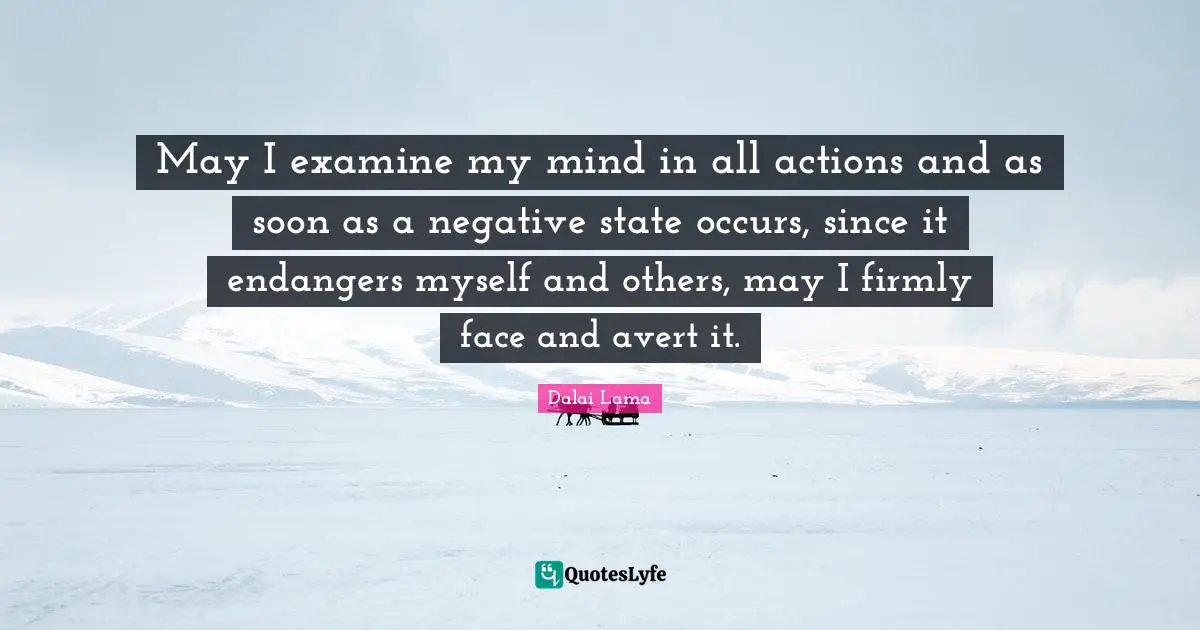 May I examine my mind in all actions and as soon as a negative state occurs, since it endangers myself and others, may I firmly face and avert it.