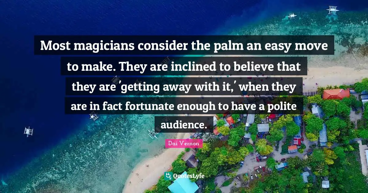 Fortunate Quotes: "Most magicians consider the palm an easy move to make. They are inclined to believe that they are 'getting away with it,' when they are in fact fortunate enough to have a polite audience."