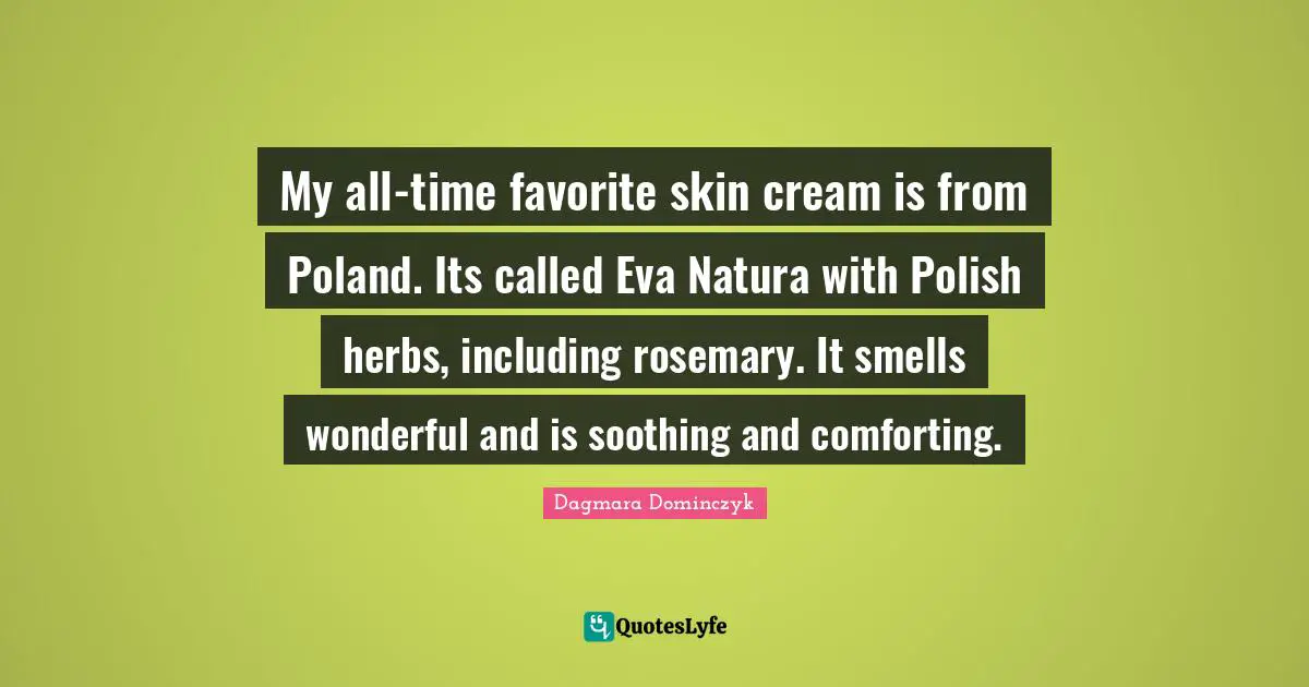Poland Quotes: "My all-time favorite skin cream is from Poland. Its called Eva Natura with Polish herbs, including rosemary. It smells wonderful and is soothing and comforting."