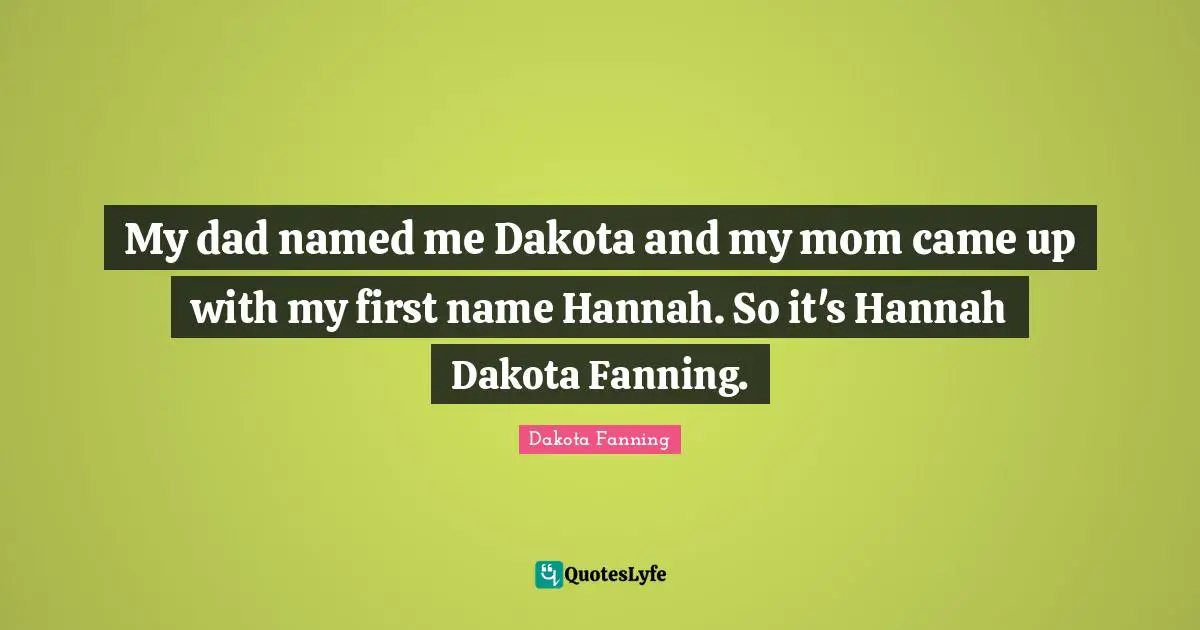 Dakota Fanning Quotes: "My dad named me Dakota and my mom came up with my first name Hannah. So it's Hannah Dakota Fanning."