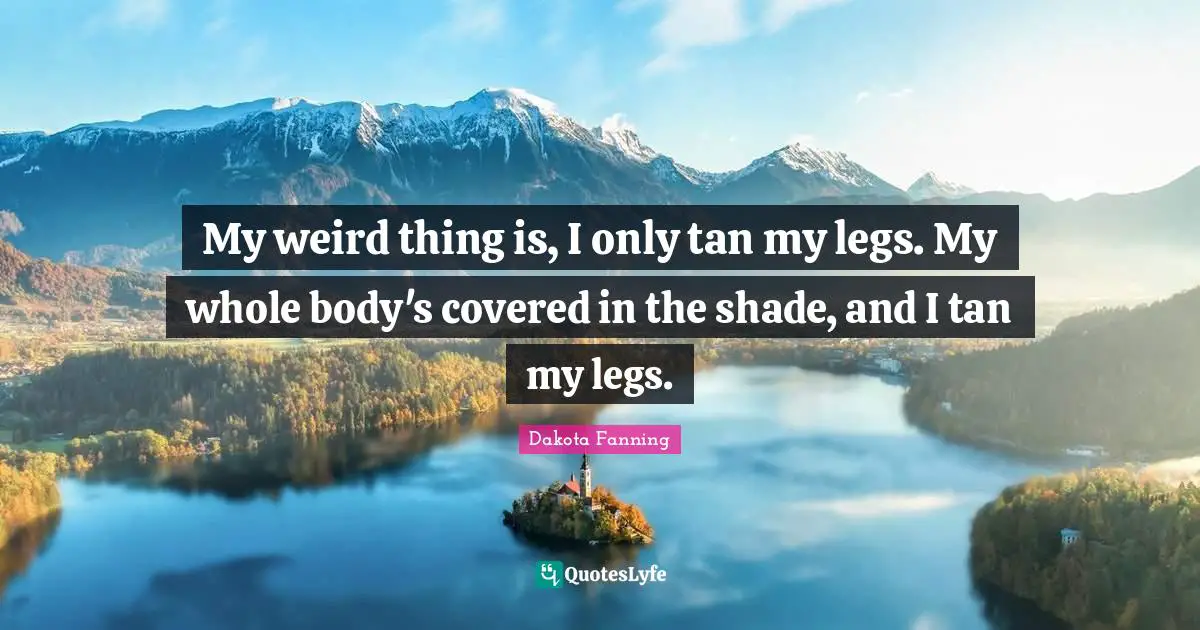 Dakota Fanning Quotes: "My weird thing is, I only tan my legs. My whole body's covered in the shade, and I tan my legs."