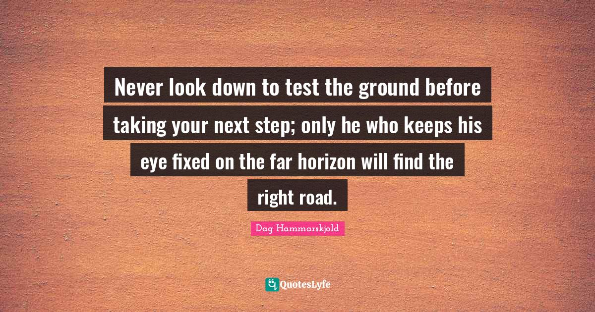 Never look down to test the ground before taking your next step; only