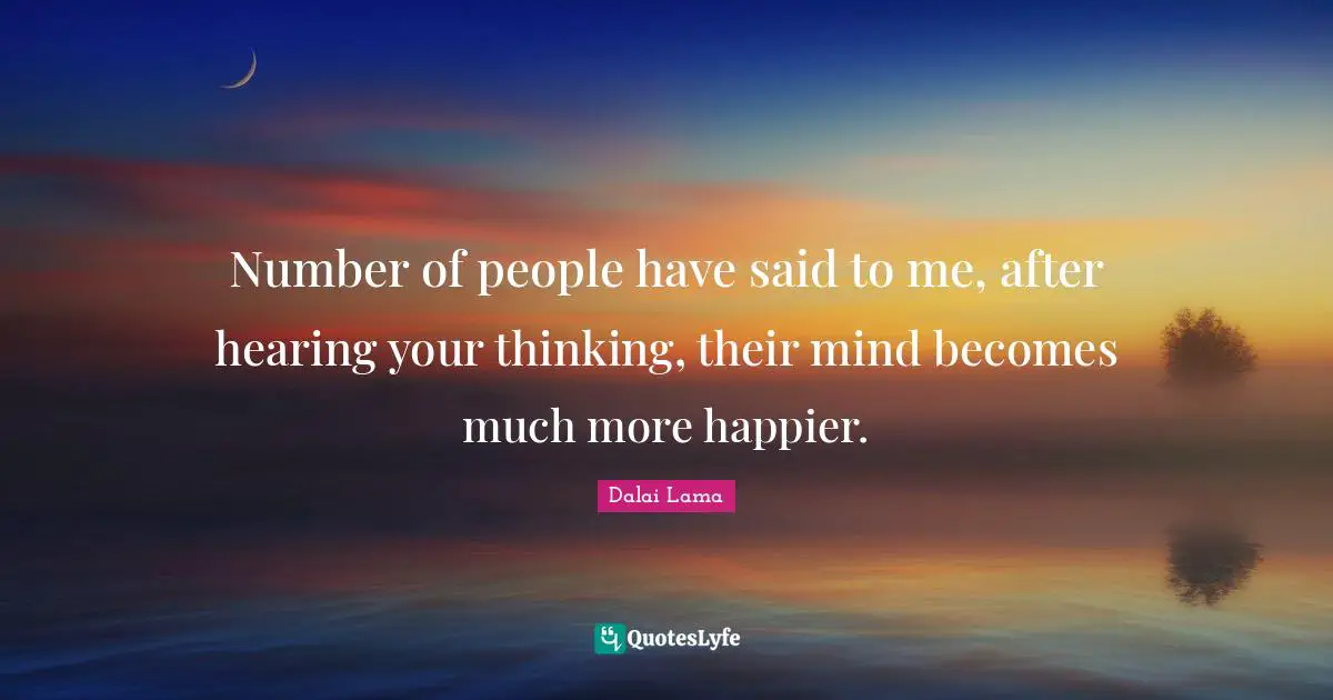 Number of people have said to me, after hearing your thinking, their mind becomes much more happier.