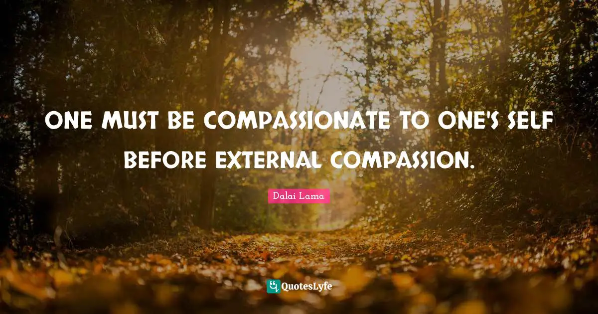 ONE MUST BE COMPASSIONATE TO ONE'S SELF BEFORE EXTERNAL COMPASSION.