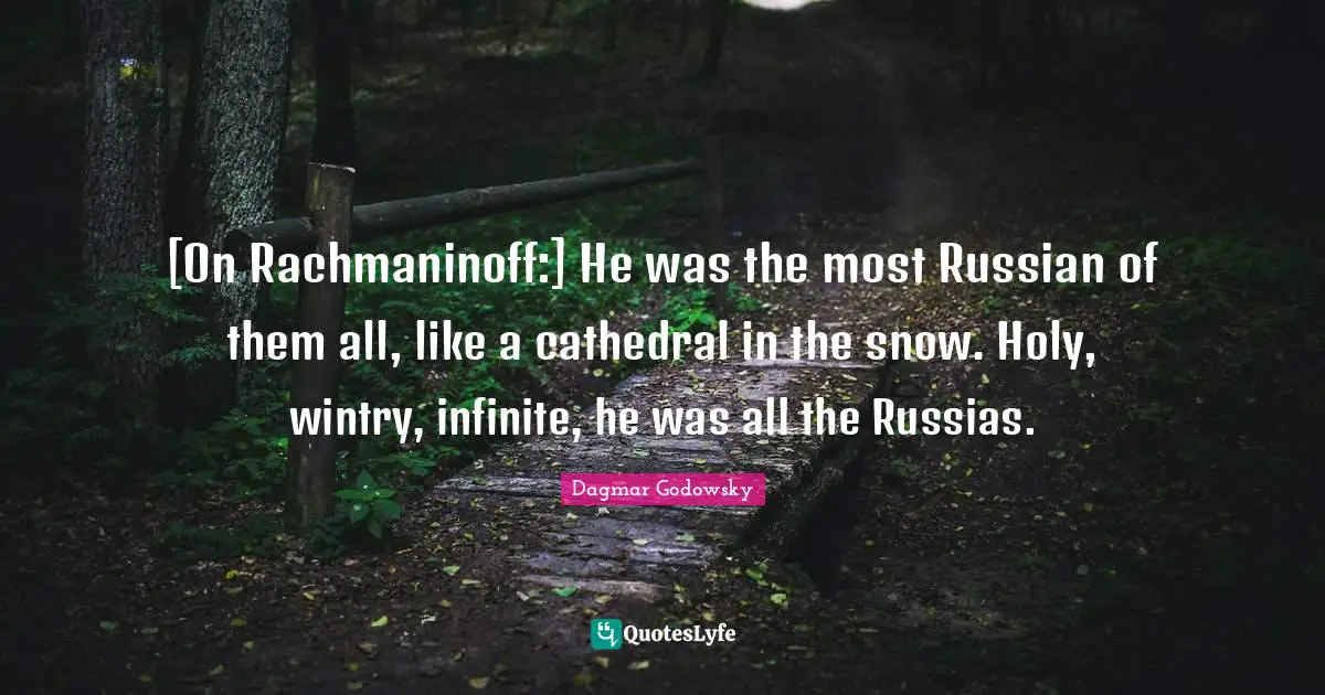 [On Rachmaninoff:] He was the most Russian of them all, like a cathedral in the snow. Holy, wintry, infinite, he was all the Russias.