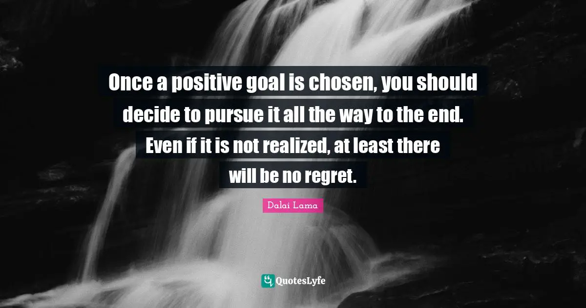 Once a positive goal is chosen, you should decide to pursue it all the way to the end. Even if it is not realized, at least there will be no regret.