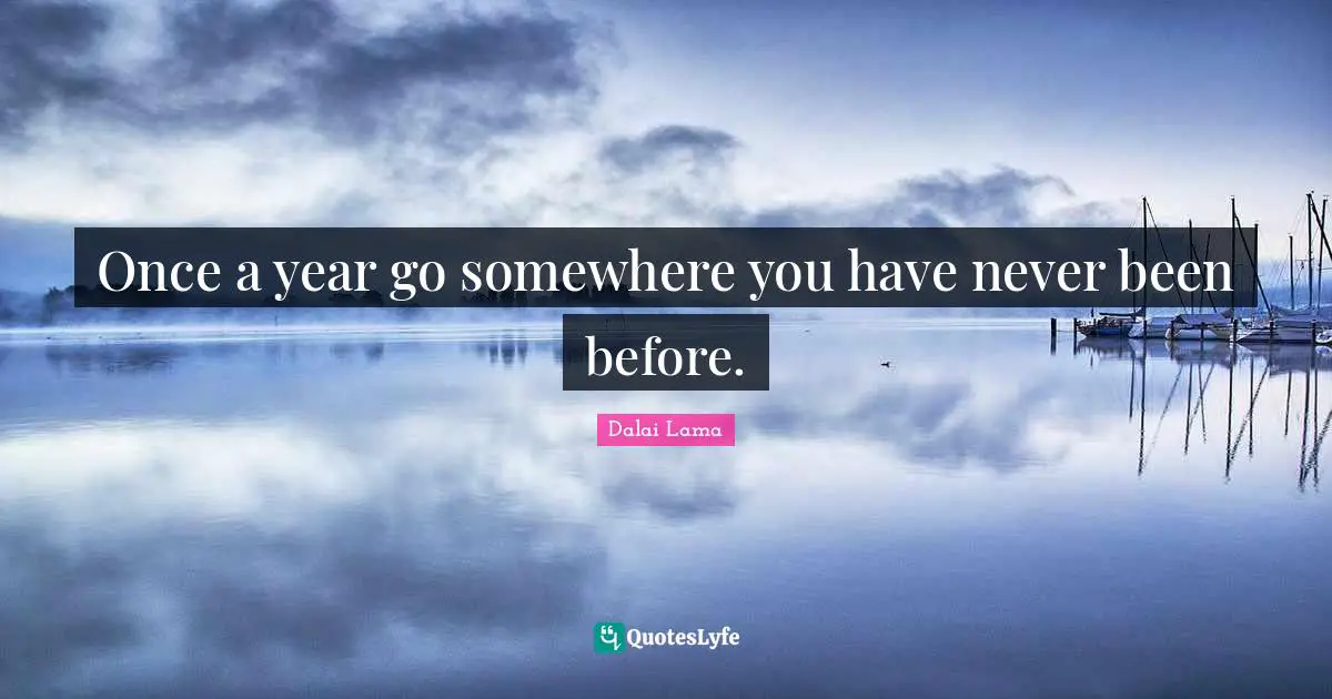 Once a year go somewhere you have never been before.