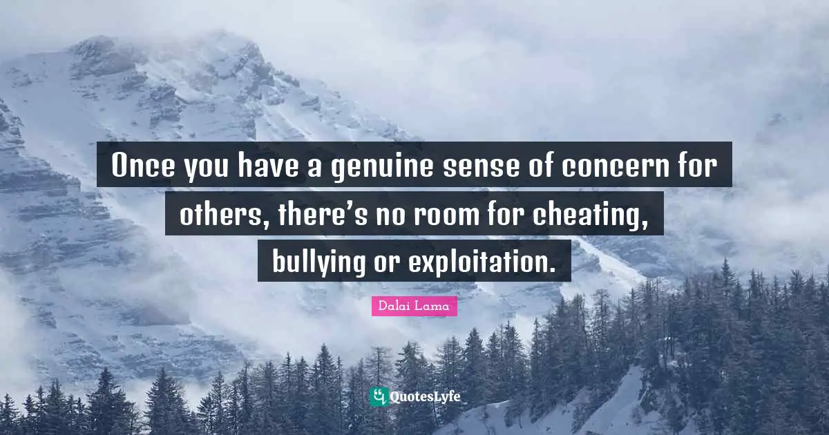 Once you have a genuine sense of concern for others, there’s no room for cheating, bullying or exploitation.