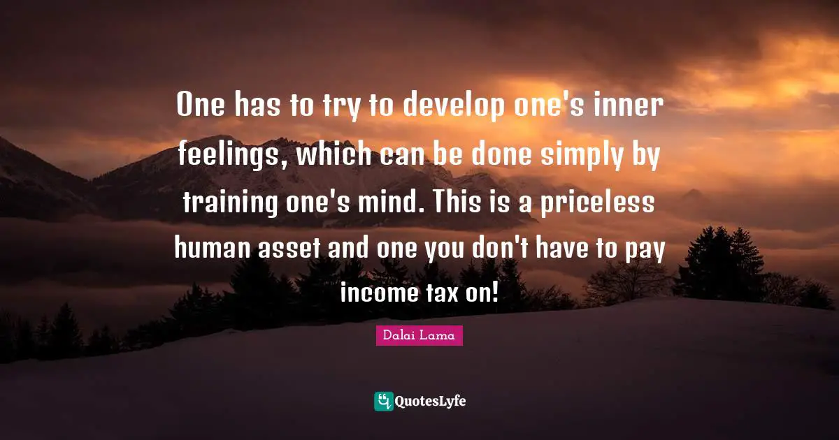 One has to try to develop one's inner feelings, which can be done simply by training one's mind. This is a priceless human asset and one you don't have to pay income tax on!