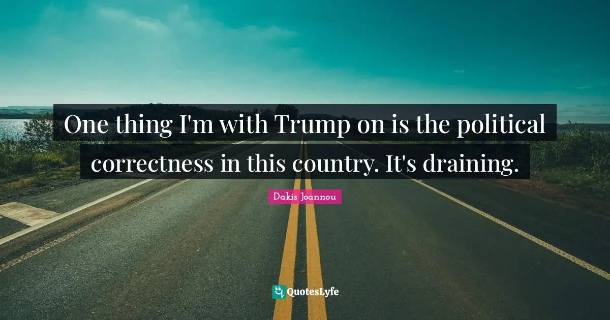 One thing I'm with Trump on is the political correctness in this country. It's draining.