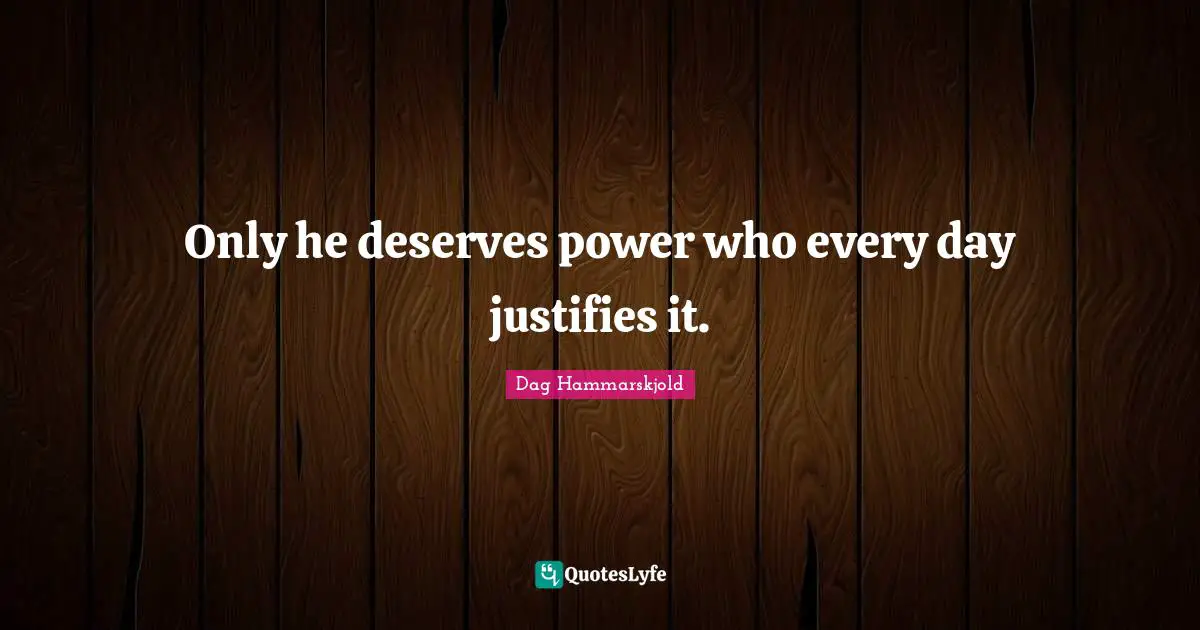 Only he deserves power who every day justifies it.