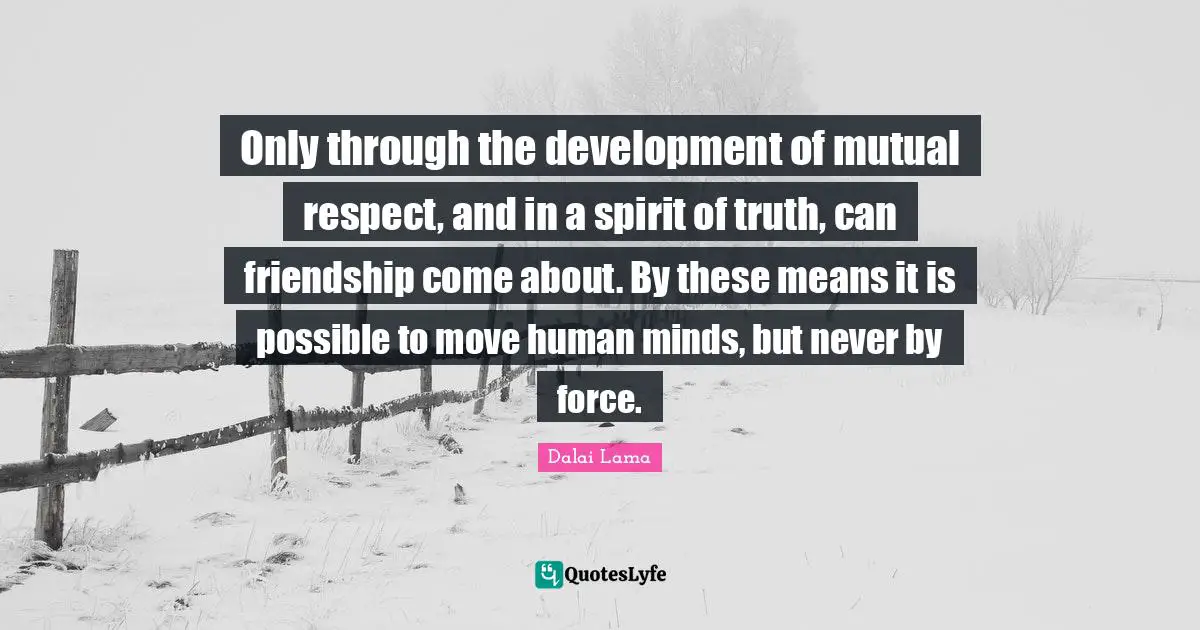 Mutual Respect Quotes: "Only through the development of mutual respect, and in a spirit of truth, can friendship come about. By these means it is possible to move human minds, but never by force."