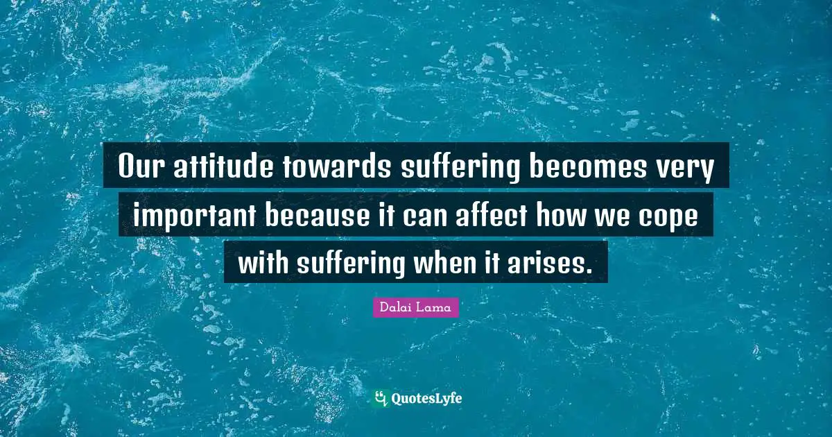 Our attitude towards suffering becomes very important because it can affect how we cope with suffering when it arises.