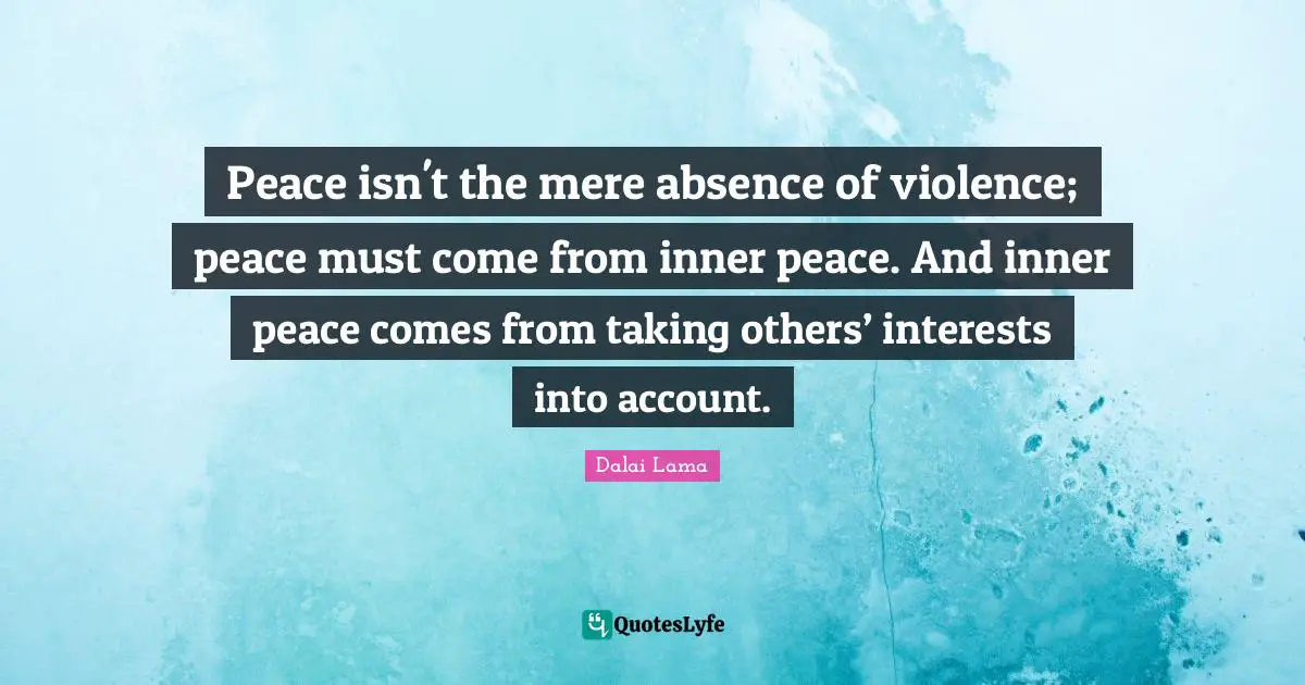 Peace isn't the mere absence of violence; peace must come from inner peace. And inner peace comes from taking others’ interests into account.