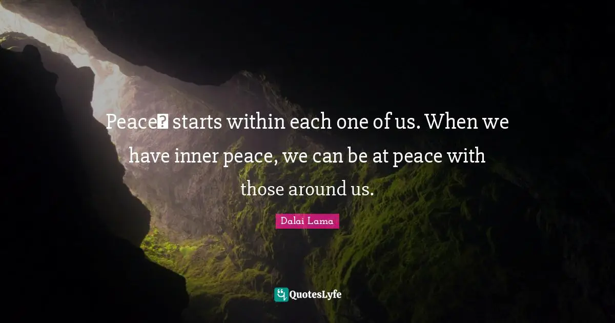 Peace starts within each one of us. When we have inner peace, we can be at peace with those around us.