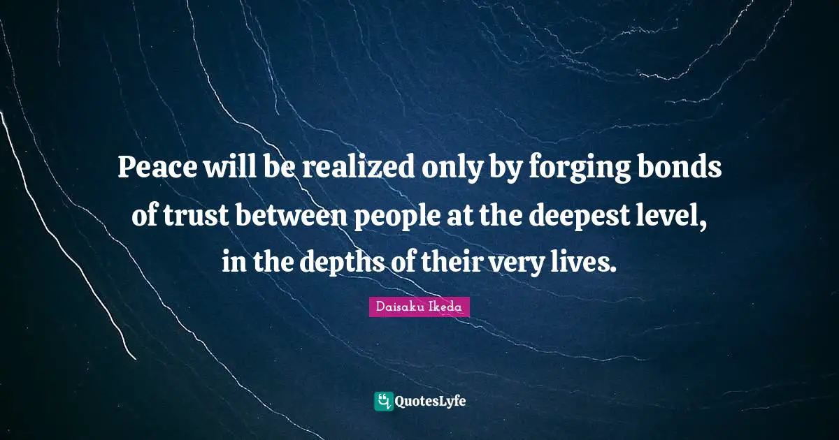 Peace will be realized only by forging bonds of trust between people at the deepest level, in the depths of their very lives.