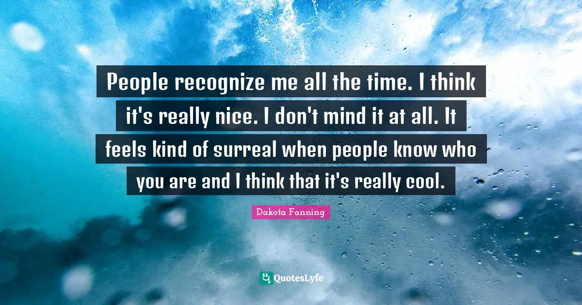Dakota Fanning Quotes: "People recognize me all the time. I think it's really nice. I don't mind it at all. It feels kind of surreal when people know who you are and I think that it's really cool."