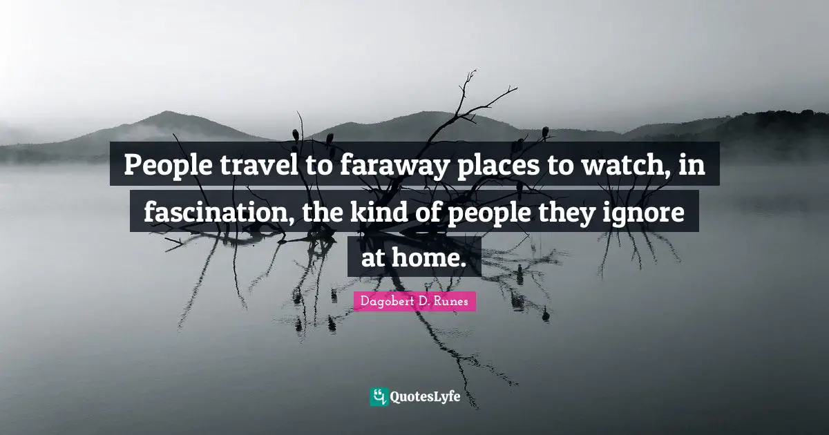 People travel to faraway places to watch, in fascination, the kind of people they ignore at home.