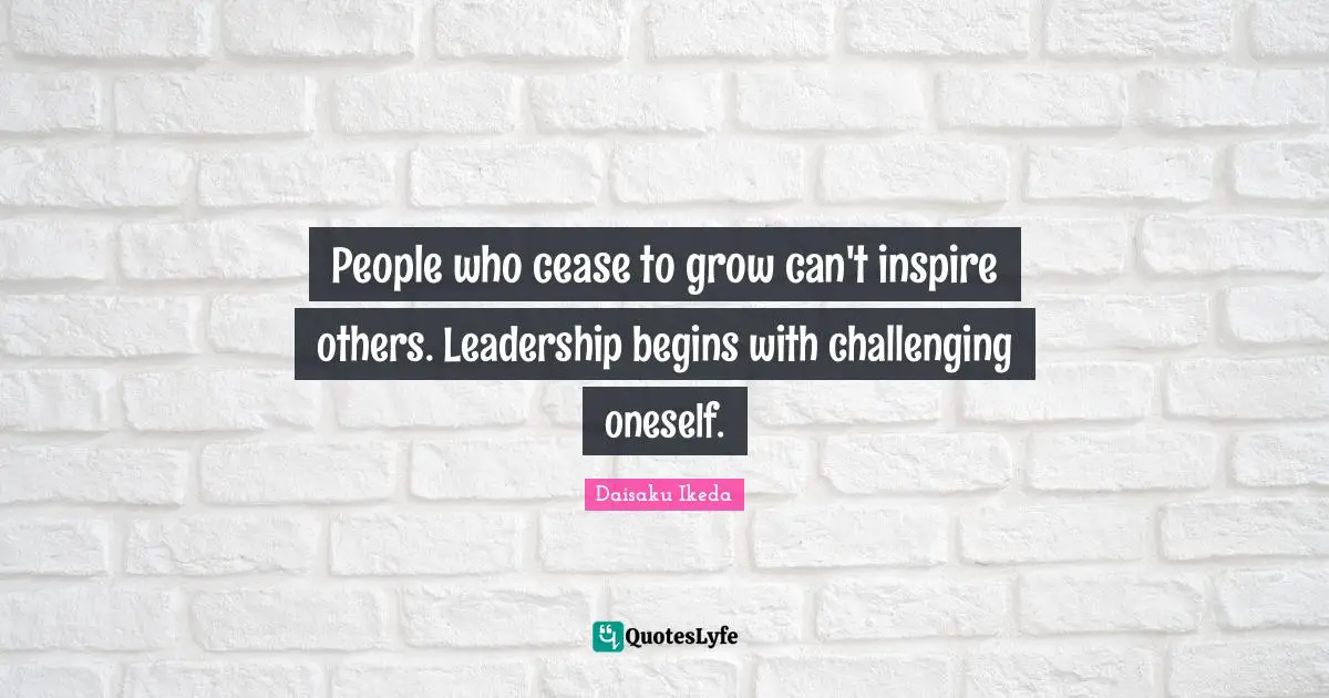People who cease to grow can't inspire others. Leadership begins with challenging oneself.