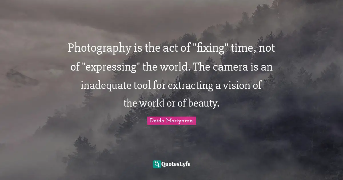 Inadequate Quotes: "Photography is the act of "fixing" time, not of "expressing" the world. The camera is an inadequate tool for extracting a vision of the world or of beauty."
