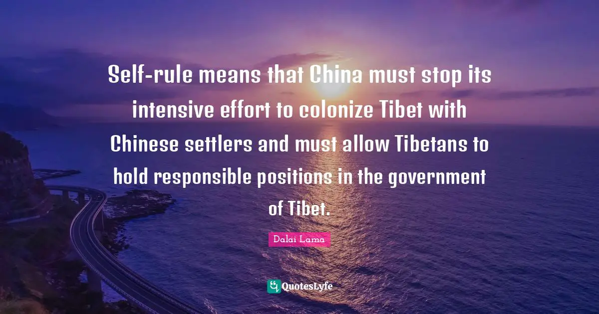 Tibet Quotes: "Self-rule means that China must stop its intensive effort to colonize Tibet with Chinese settlers and must allow Tibetans to hold responsible positions in the government of Tibet."