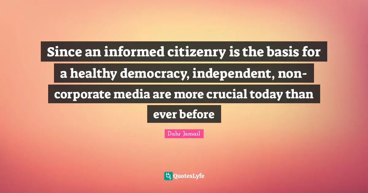 Crucial Quotes: "Since an informed citizenry is the basis for a healthy democracy, independent, non-corporate media are more crucial today than ever before"