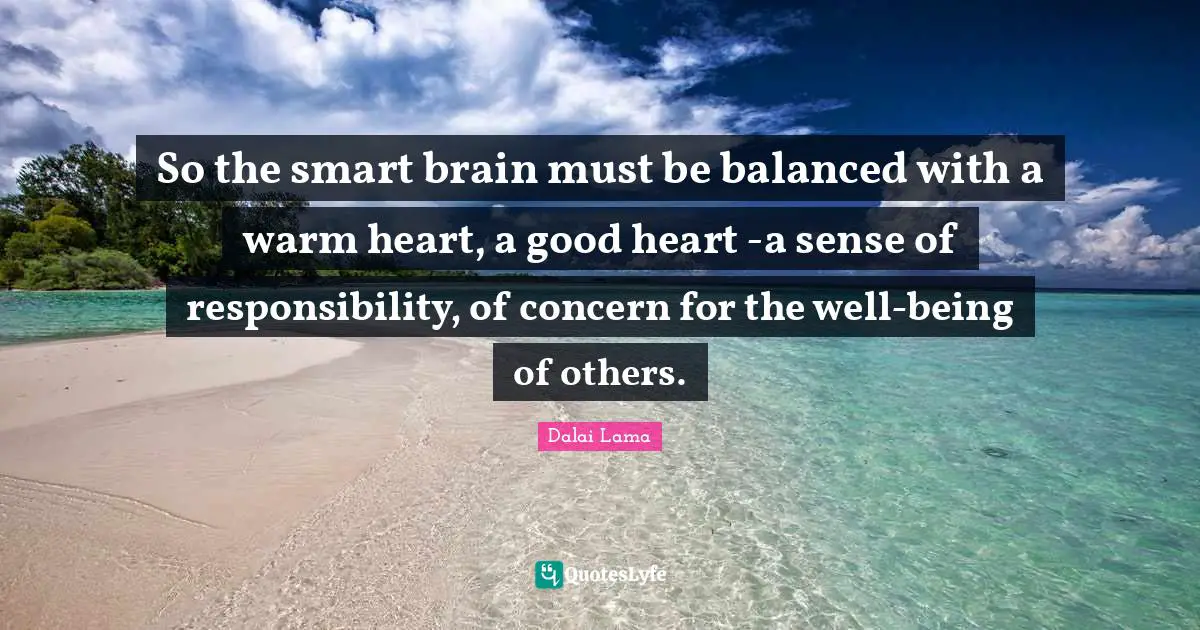 Balanced Quotes: "So the smart brain must be balanced with a warm heart, a good heart -a sense of responsibility, of concern for the well-being of others."