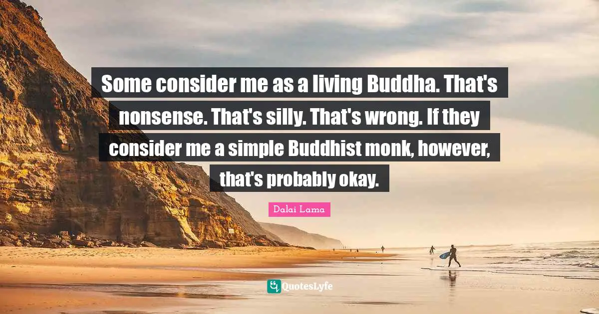 Some consider me as a living Buddha. That's nonsense. That's silly. That's wrong. If they consider me a simple Buddhist monk, however, that's probably okay.
