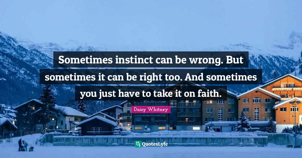 Sometimes instinct can be wrong. But sometimes it can be right too. And sometimes you just have to take it on faith.