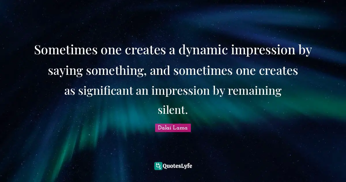 Sometimes one creates a dynamic impression by saying something, and sometimes one creates as significant an impression by remaining silent.