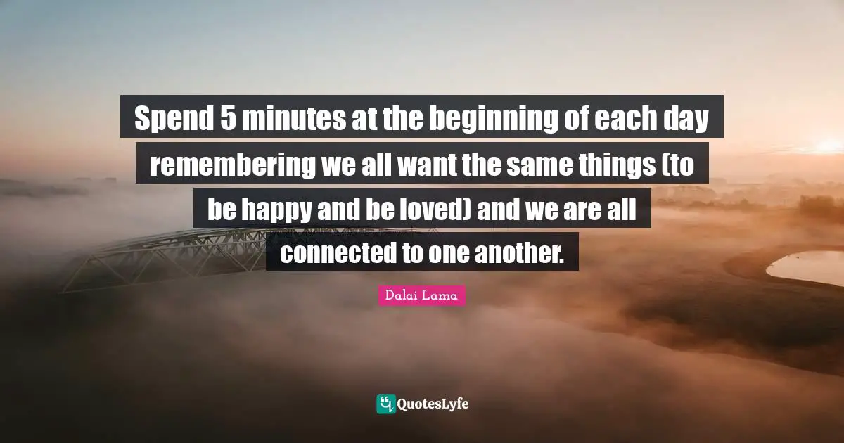 Spend 5 minutes at the beginning of each day remembering we all want the same things (to be happy and be loved) and we are all connected to one another.