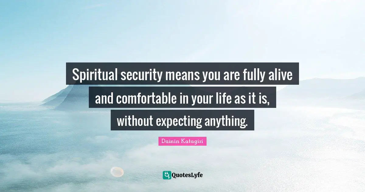 Dainin Katagiri Quotes: "Spiritual security means you are fully alive and comfortable in your life as it is, without expecting anything."