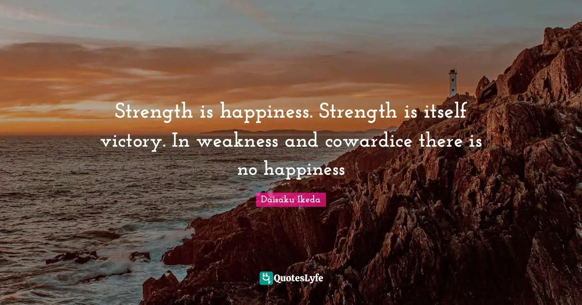 Strength is happiness. Strength is itself victory. In weakness and cowardice there is no happiness