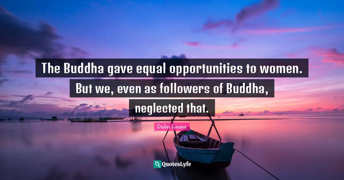 The Buddha gave equal opportunities to women. But we, even as followers of Buddha, neglected that.