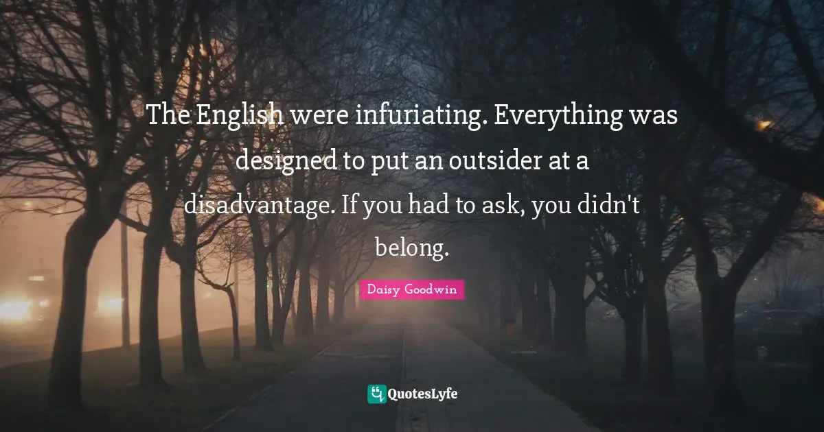 The English were infuriating. Everything was designed to put an outsider at a disadvantage. If you had to ask, you didn't belong.