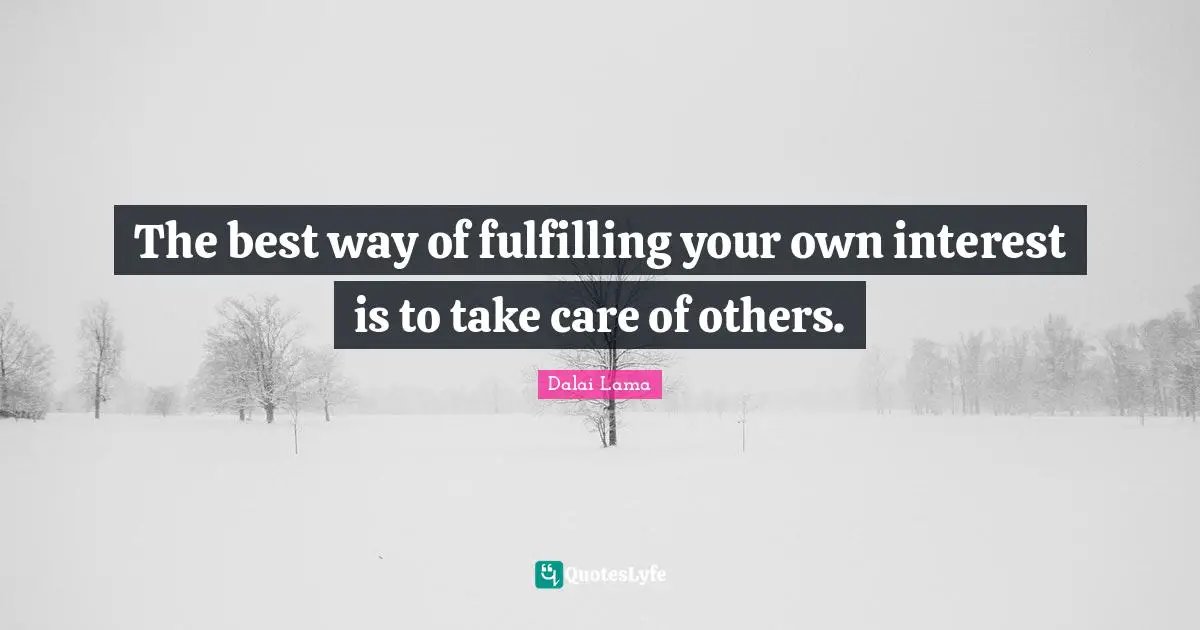 The best way of fulfilling your own interest is to take care of others.