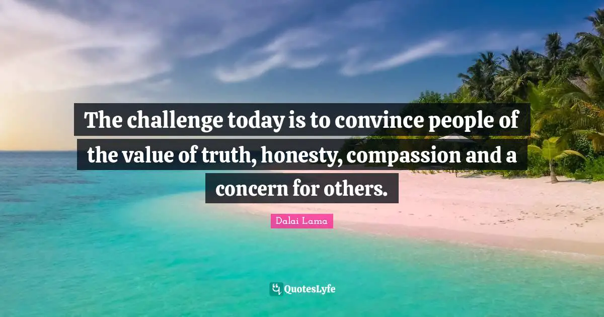 Dalai Lama Quotes: "The challenge today is to convince people of the value of truth, honesty, compassion and a concern for others."