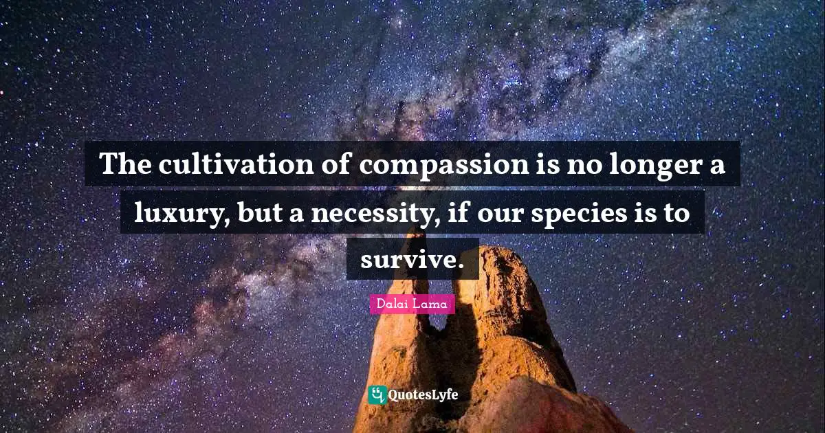 The cultivation of compassion is no longer a luxury, but a necessity, if our species is to survive.