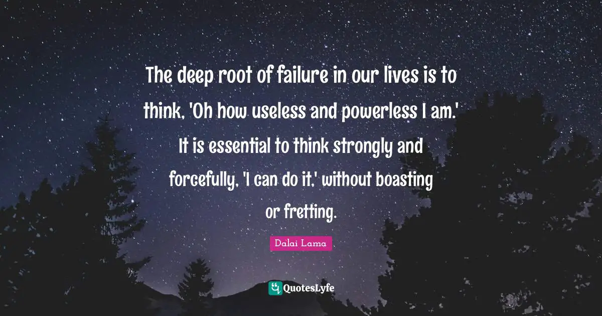 The deep root of failure in our lives is to think, 'Oh how useless and powerless I am.' It is essential to think strongly and forcefully, 'I can do it,' without boasting or fretting.