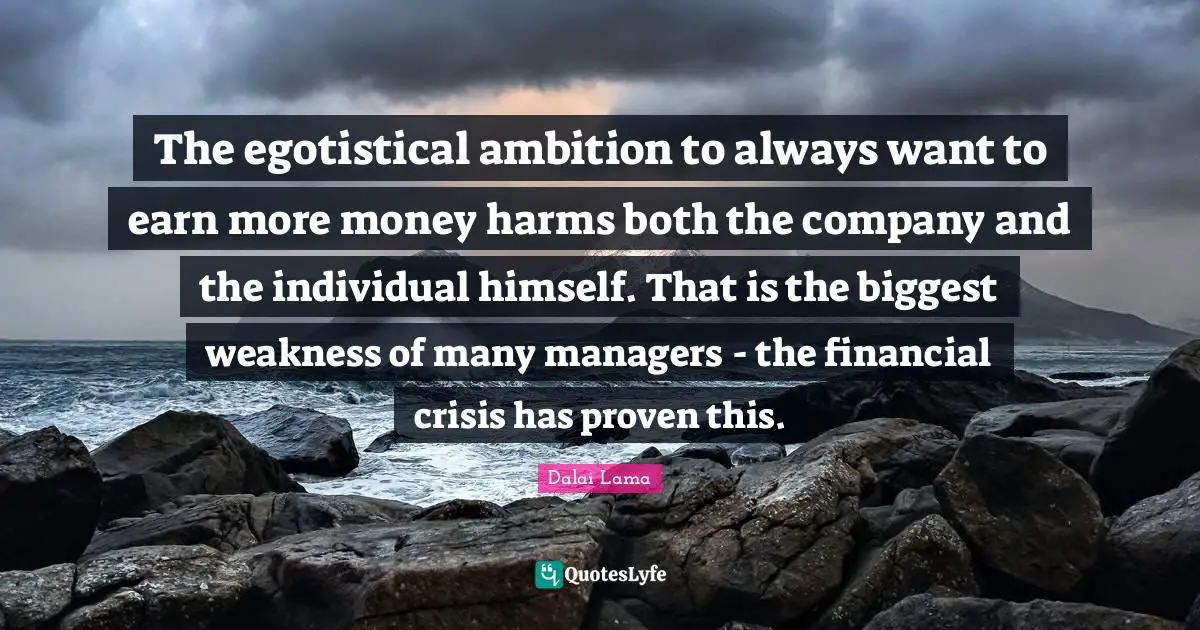 The egotistical ambition to always want to earn more money harms both the company and the individual himself. That is the biggest weakness of many managers - the financial crisis has proven this.