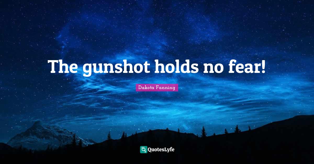 The gunshot holds no fear!... Quote by Dakota Fanning QuotesLyfe
