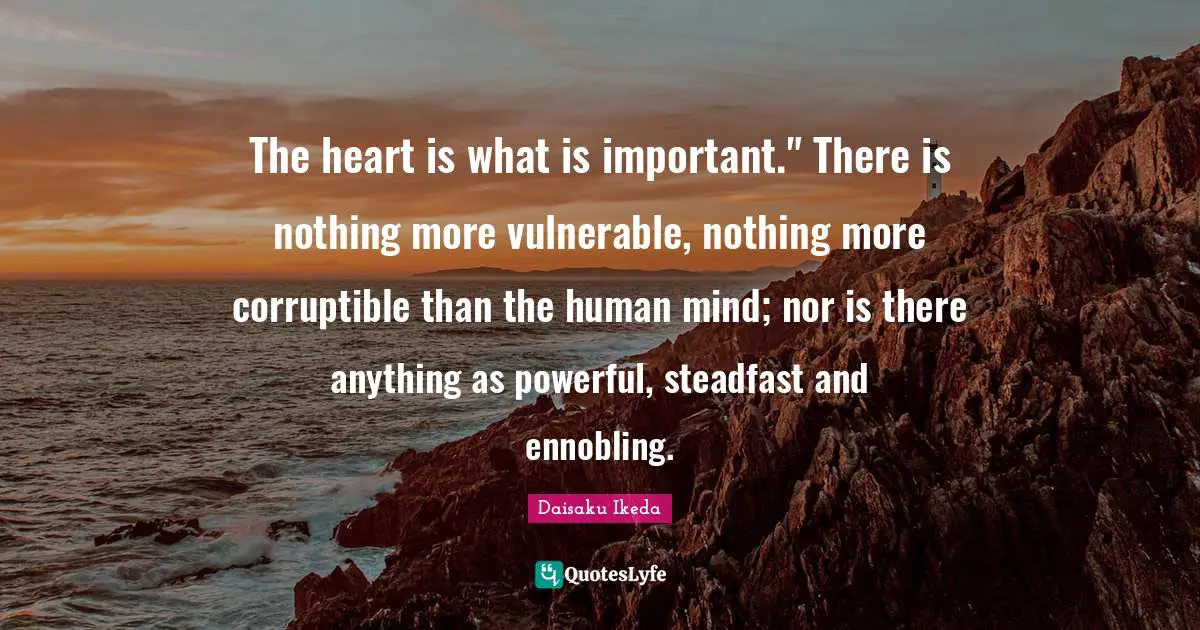 Steadfast Quotes: "The heart is what is important." There is nothing more vulnerable, nothing more corruptible than the human mind; nor is there anything as powerful, steadfast and ennobling."