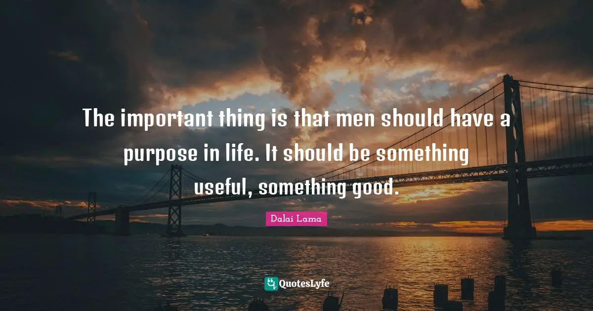 The important thing is that men should have a purpose in life. It should be something useful, something good.
