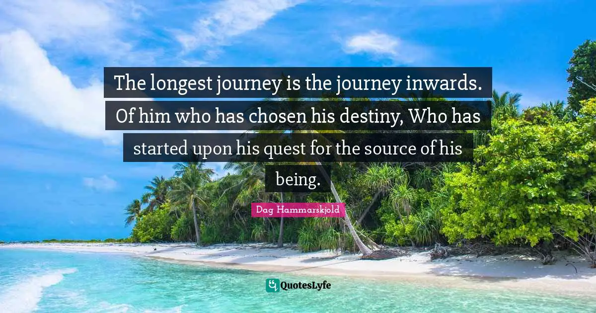 The longest journey is the journey inwards. Of him who has chosen his destiny, Who has started upon his quest for the source of his being.