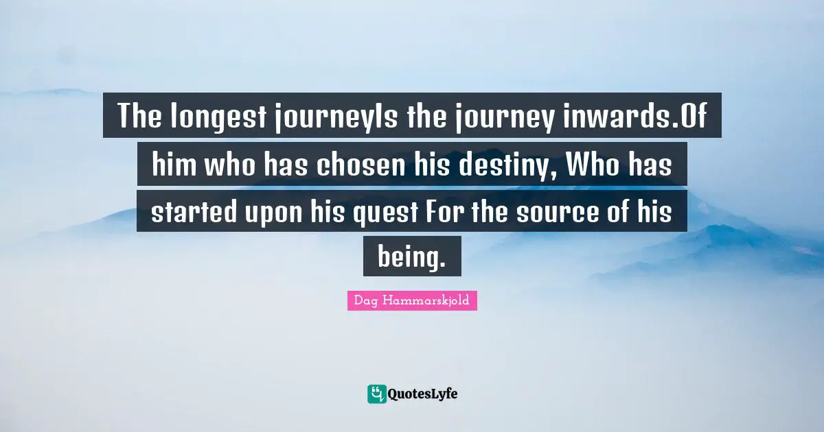 The longest journeyIs the journey inwards.Of him who has chosen his destiny, Who has started upon his quest For the source of his being.