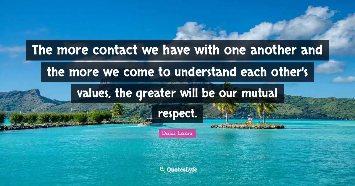 Mutual Respect Quotes: "The more contact we have with one another and the more we come to understand each other's values, the greater will be our mutual respect."