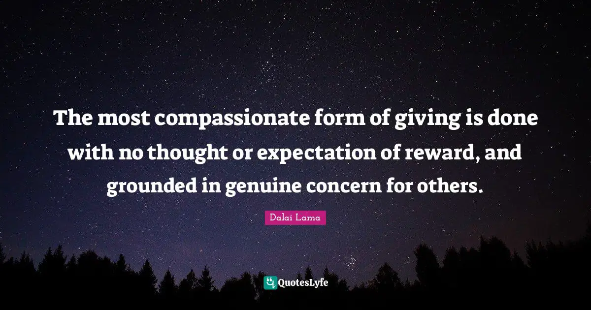 The most compassionate form of giving is done with no thought or expectation of reward, and grounded in genuine concern for others.